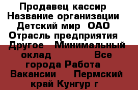 Продавец-кассир › Название организации ­ Детский мир, ОАО › Отрасль предприятия ­ Другое › Минимальный оклад ­ 30 000 - Все города Работа » Вакансии   . Пермский край,Кунгур г.